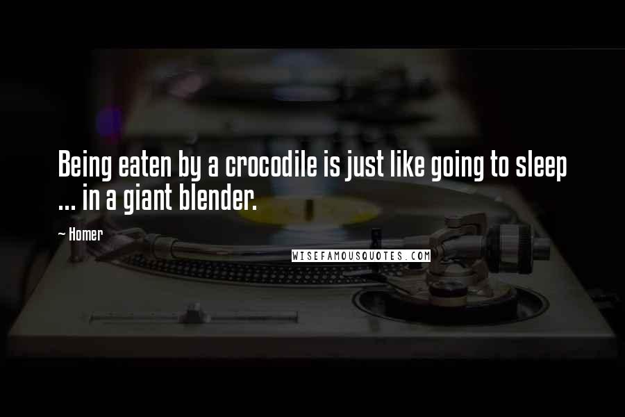 Homer Quotes: Being eaten by a crocodile is just like going to sleep ... in a giant blender.