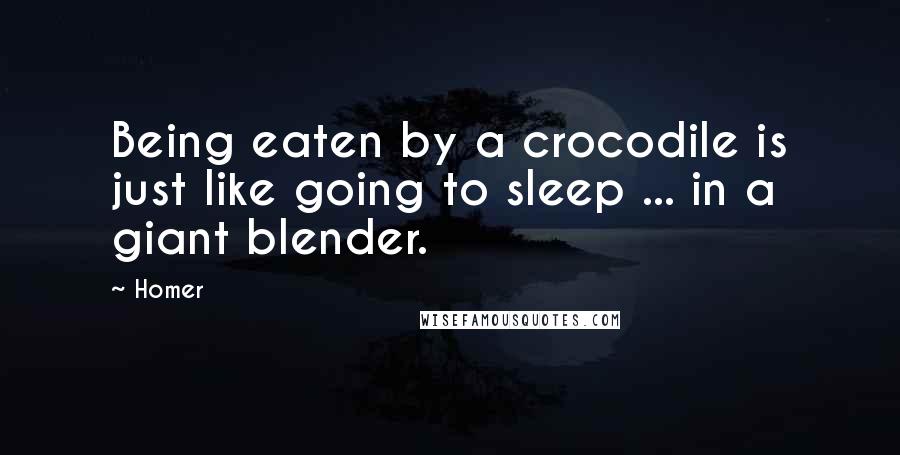 Homer Quotes: Being eaten by a crocodile is just like going to sleep ... in a giant blender.