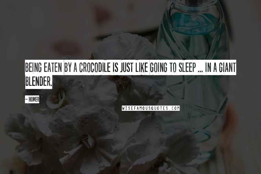 Homer Quotes: Being eaten by a crocodile is just like going to sleep ... in a giant blender.
