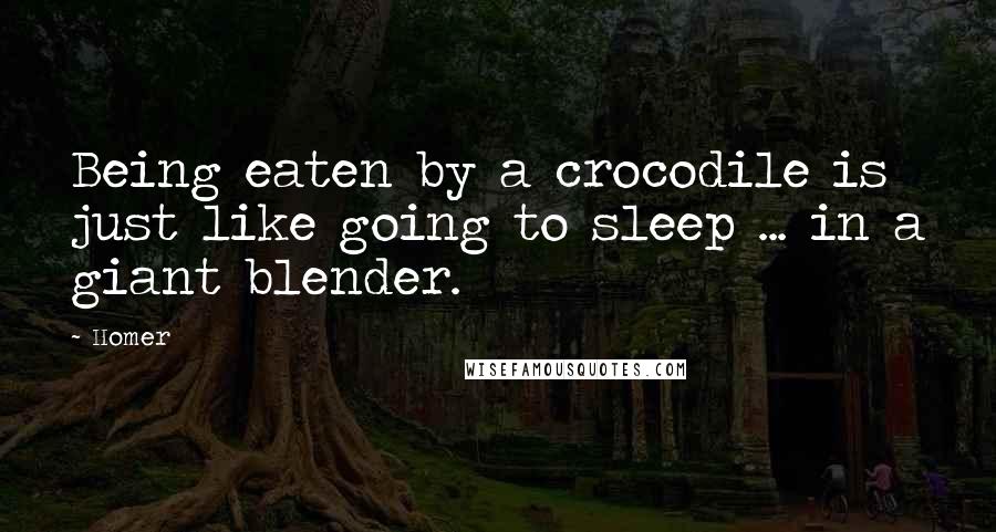 Homer Quotes: Being eaten by a crocodile is just like going to sleep ... in a giant blender.