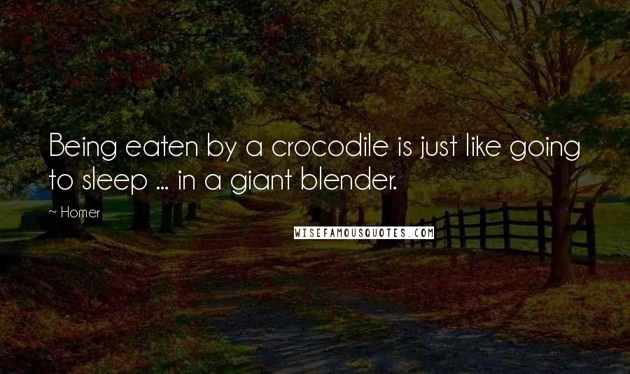 Homer Quotes: Being eaten by a crocodile is just like going to sleep ... in a giant blender.