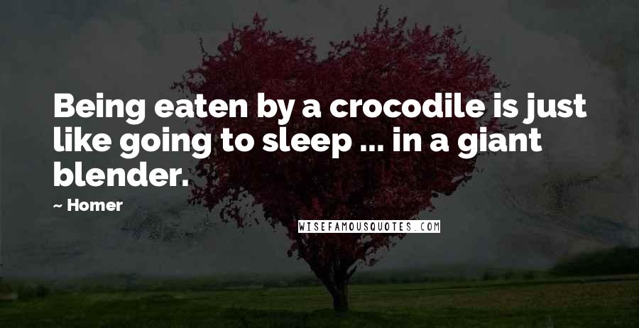 Homer Quotes: Being eaten by a crocodile is just like going to sleep ... in a giant blender.