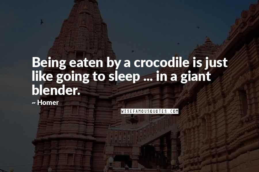 Homer Quotes: Being eaten by a crocodile is just like going to sleep ... in a giant blender.