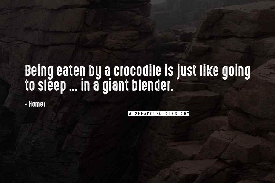 Homer Quotes: Being eaten by a crocodile is just like going to sleep ... in a giant blender.