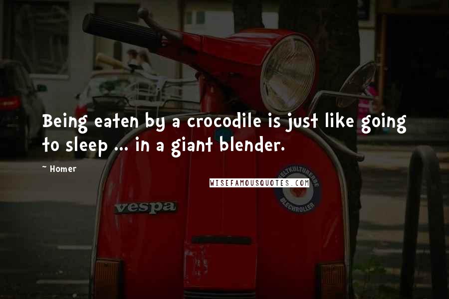 Homer Quotes: Being eaten by a crocodile is just like going to sleep ... in a giant blender.