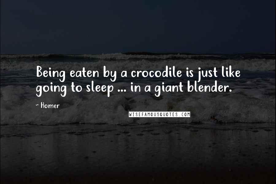 Homer Quotes: Being eaten by a crocodile is just like going to sleep ... in a giant blender.