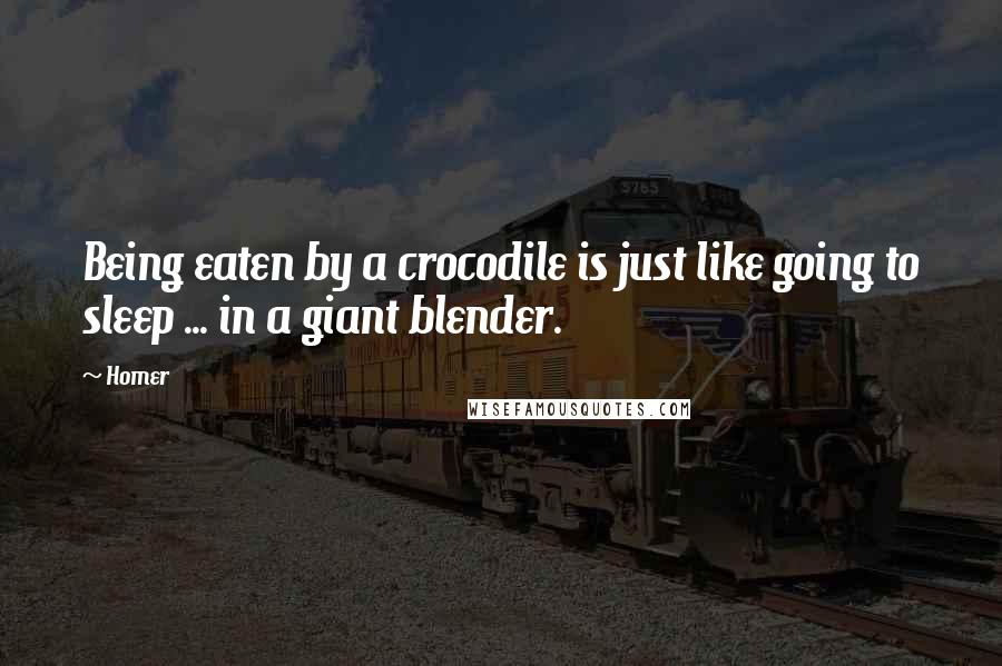 Homer Quotes: Being eaten by a crocodile is just like going to sleep ... in a giant blender.