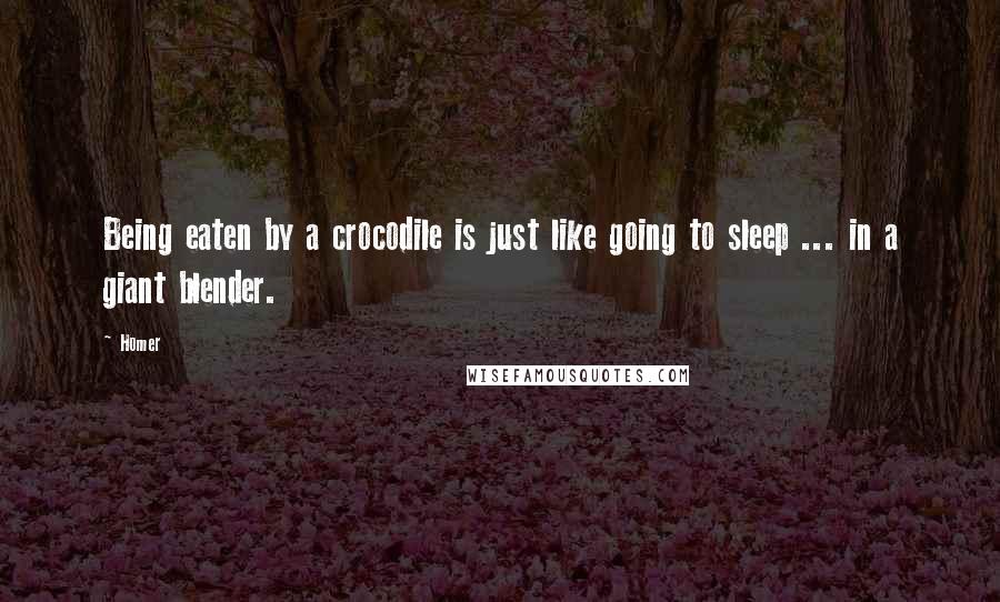 Homer Quotes: Being eaten by a crocodile is just like going to sleep ... in a giant blender.