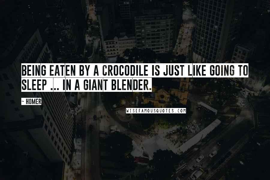 Homer Quotes: Being eaten by a crocodile is just like going to sleep ... in a giant blender.