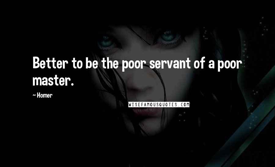 Homer Quotes: Better to be the poor servant of a poor master.