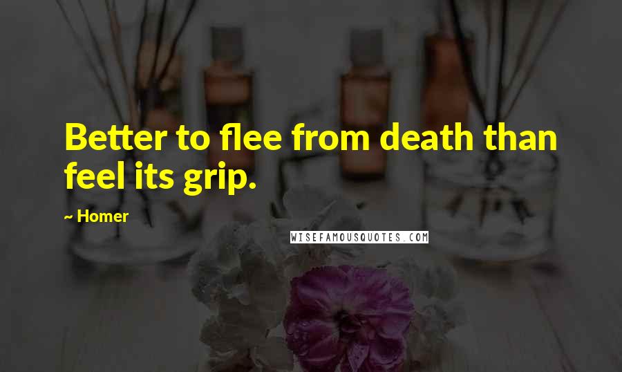 Homer Quotes: Better to flee from death than feel its grip.