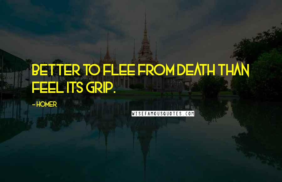 Homer Quotes: Better to flee from death than feel its grip.