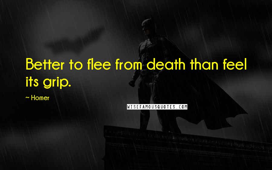 Homer Quotes: Better to flee from death than feel its grip.