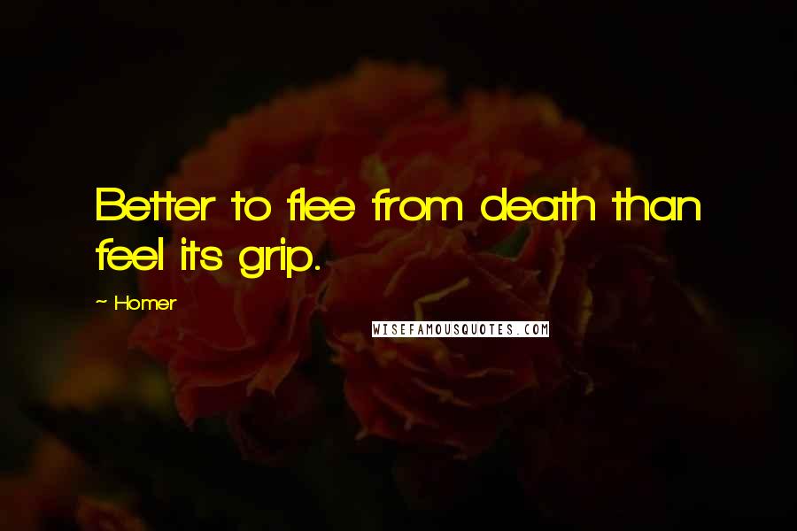 Homer Quotes: Better to flee from death than feel its grip.