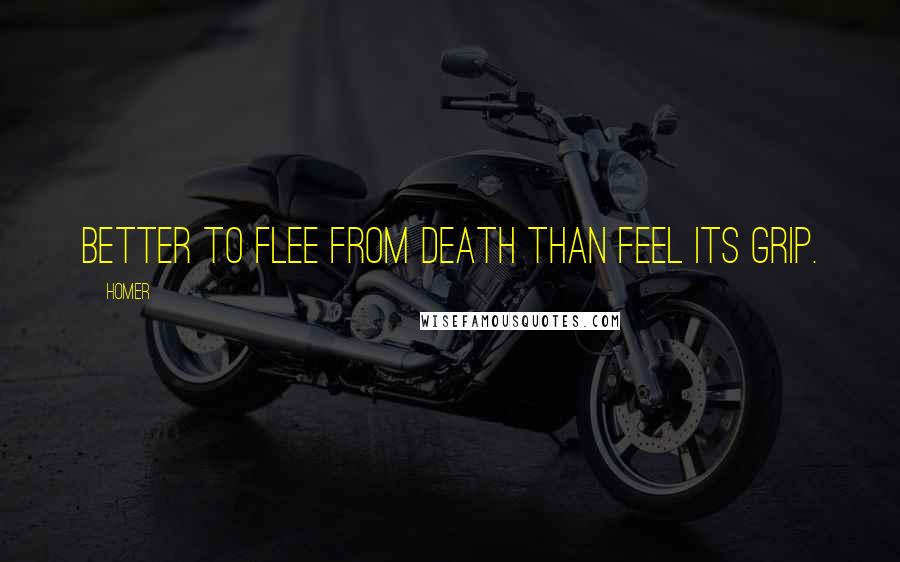 Homer Quotes: Better to flee from death than feel its grip.