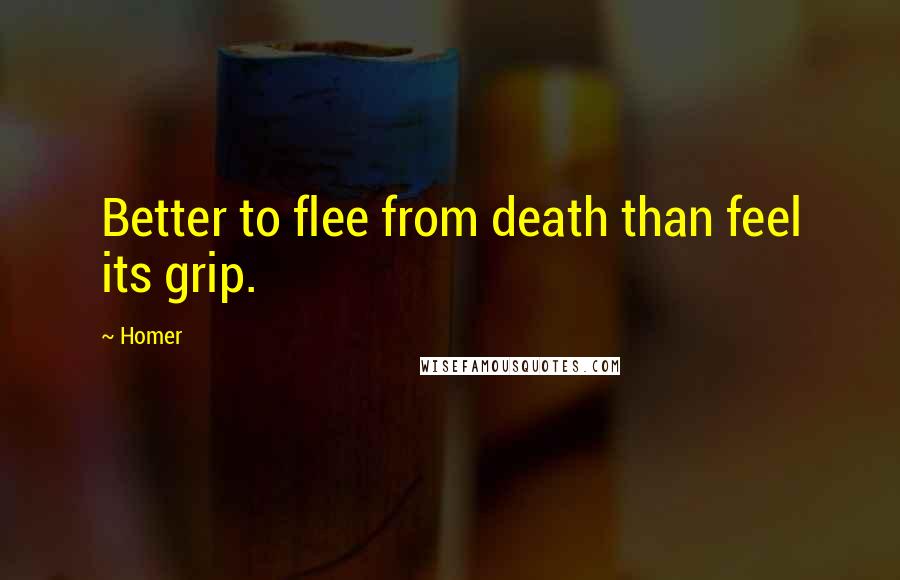 Homer Quotes: Better to flee from death than feel its grip.