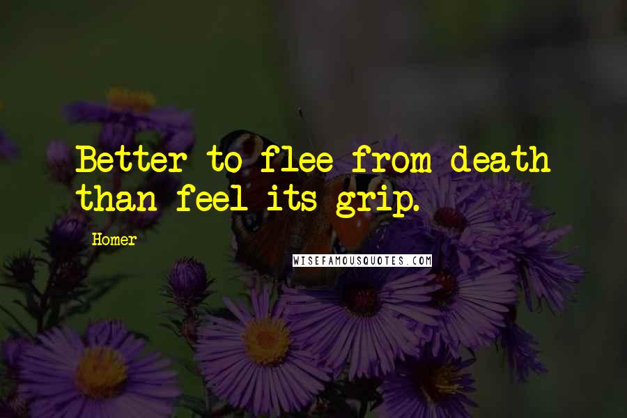 Homer Quotes: Better to flee from death than feel its grip.