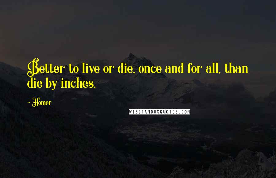 Homer Quotes: Better to live or die, once and for all, than die by inches.