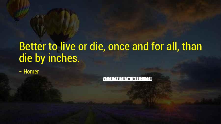 Homer Quotes: Better to live or die, once and for all, than die by inches.