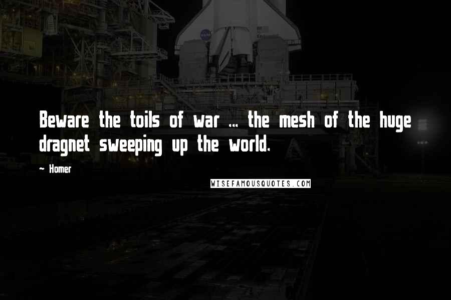 Homer Quotes: Beware the toils of war ... the mesh of the huge dragnet sweeping up the world.
