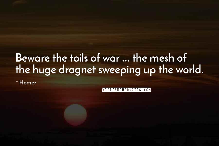 Homer Quotes: Beware the toils of war ... the mesh of the huge dragnet sweeping up the world.