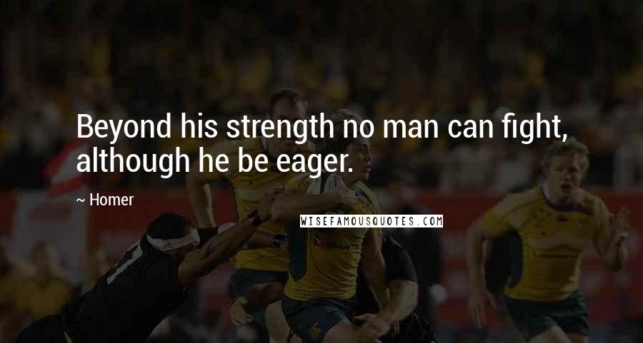 Homer Quotes: Beyond his strength no man can fight, although he be eager.