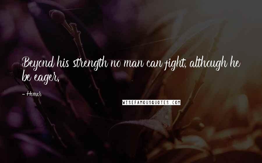 Homer Quotes: Beyond his strength no man can fight, although he be eager.