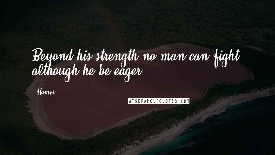 Homer Quotes: Beyond his strength no man can fight, although he be eager.
