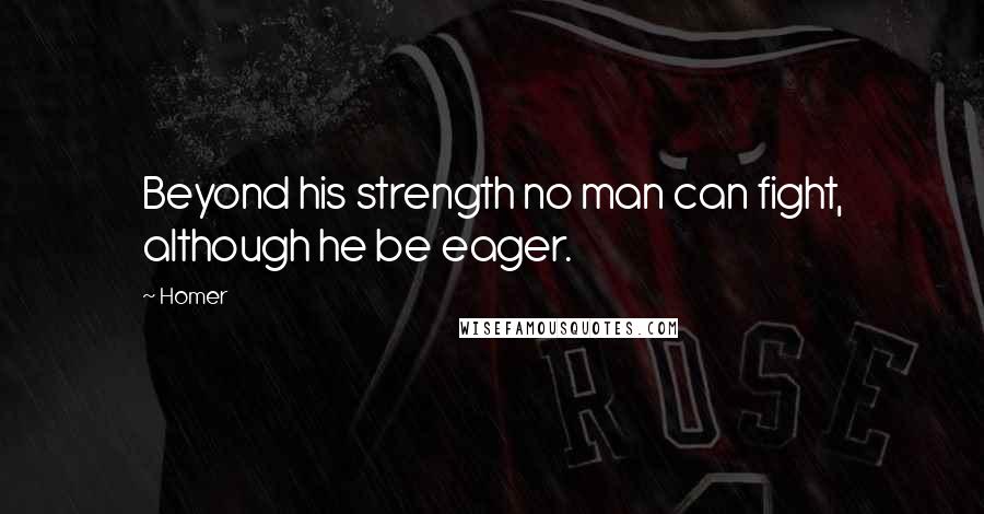 Homer Quotes: Beyond his strength no man can fight, although he be eager.