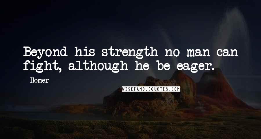 Homer Quotes: Beyond his strength no man can fight, although he be eager.