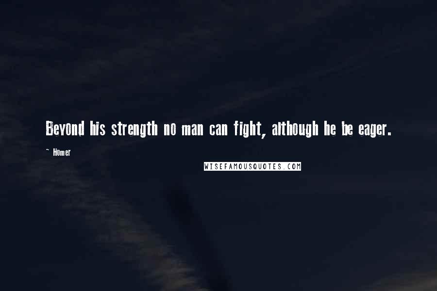 Homer Quotes: Beyond his strength no man can fight, although he be eager.