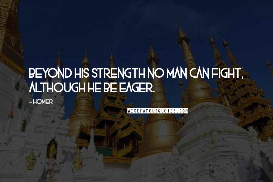 Homer Quotes: Beyond his strength no man can fight, although he be eager.