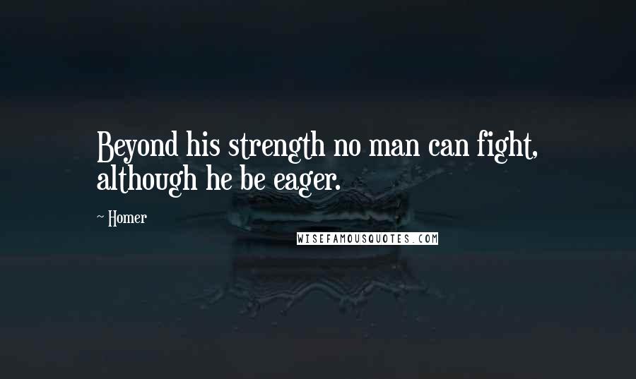 Homer Quotes: Beyond his strength no man can fight, although he be eager.