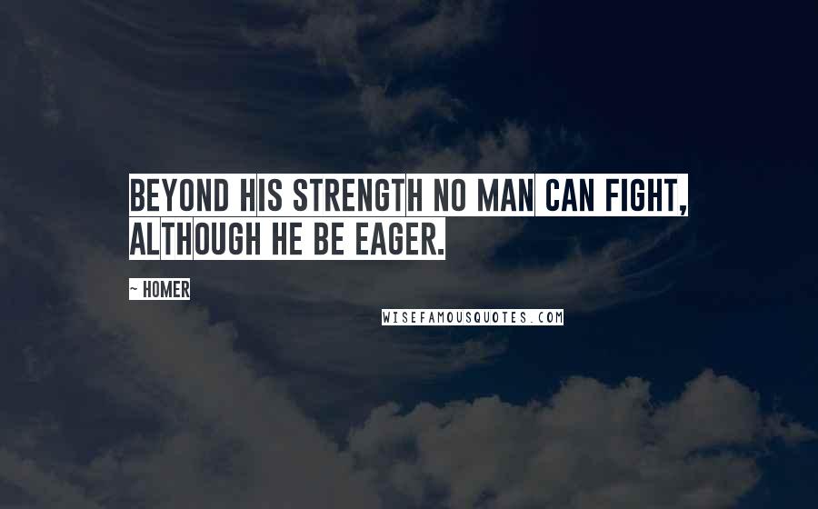 Homer Quotes: Beyond his strength no man can fight, although he be eager.