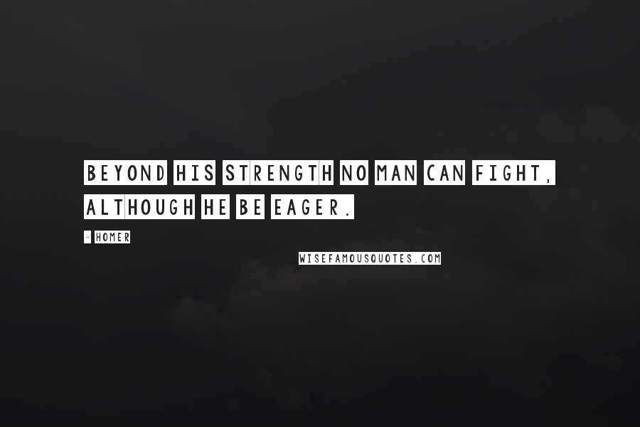 Homer Quotes: Beyond his strength no man can fight, although he be eager.