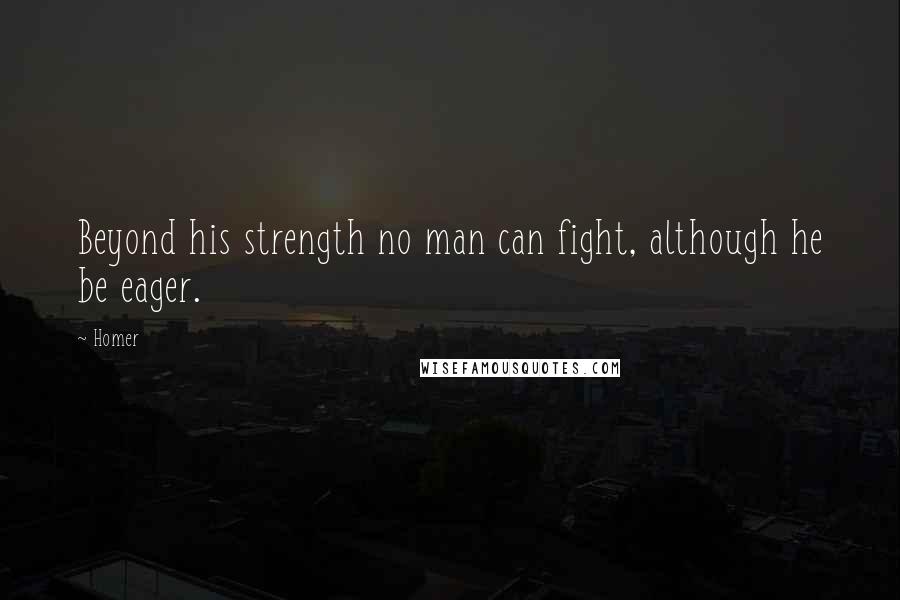 Homer Quotes: Beyond his strength no man can fight, although he be eager.