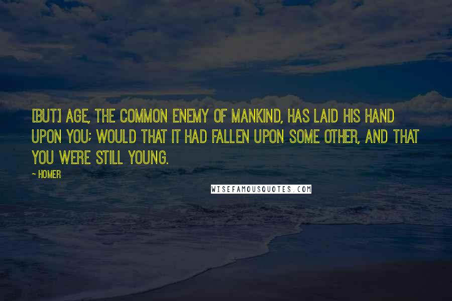 Homer Quotes: [But] age, the common enemy of mankind, has laid his hand upon you; would that it had fallen upon some other, and that you were still young.