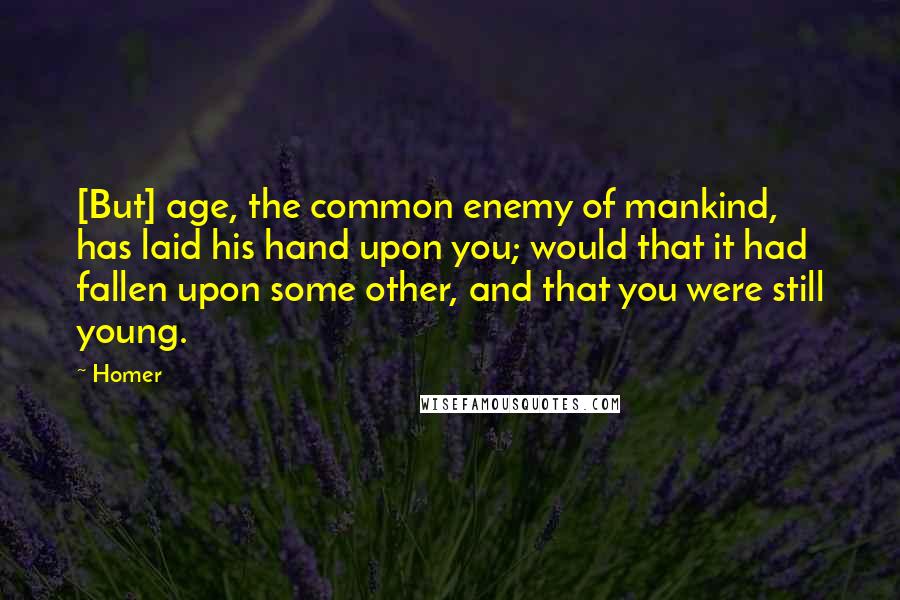 Homer Quotes: [But] age, the common enemy of mankind, has laid his hand upon you; would that it had fallen upon some other, and that you were still young.