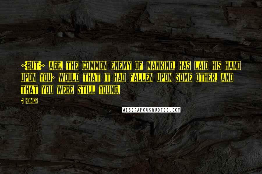 Homer Quotes: [But] age, the common enemy of mankind, has laid his hand upon you; would that it had fallen upon some other, and that you were still young.