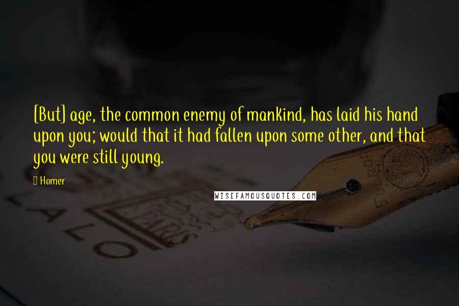 Homer Quotes: [But] age, the common enemy of mankind, has laid his hand upon you; would that it had fallen upon some other, and that you were still young.