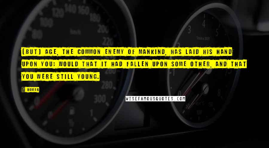 Homer Quotes: [But] age, the common enemy of mankind, has laid his hand upon you; would that it had fallen upon some other, and that you were still young.