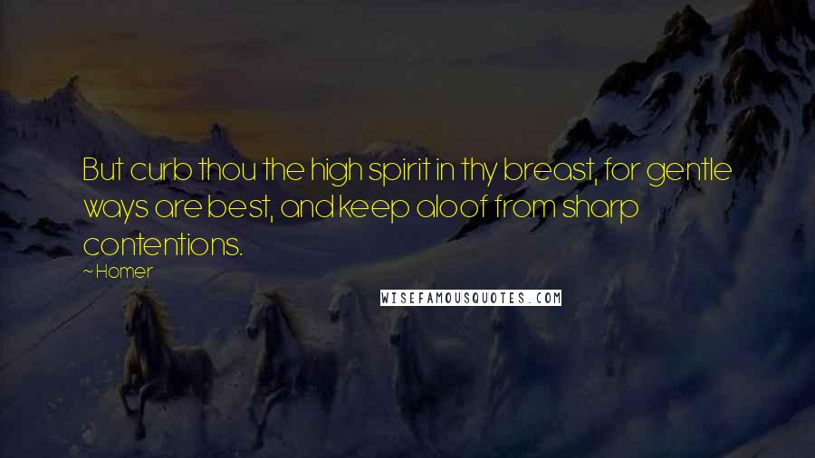 Homer Quotes: But curb thou the high spirit in thy breast, for gentle ways are best, and keep aloof from sharp contentions.