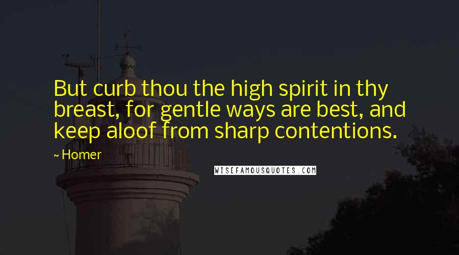 Homer Quotes: But curb thou the high spirit in thy breast, for gentle ways are best, and keep aloof from sharp contentions.