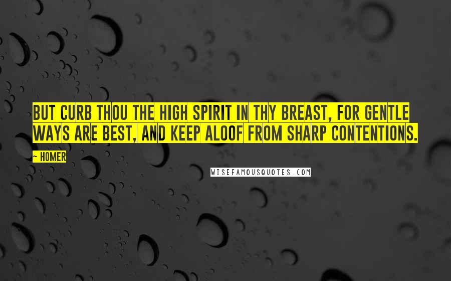 Homer Quotes: But curb thou the high spirit in thy breast, for gentle ways are best, and keep aloof from sharp contentions.