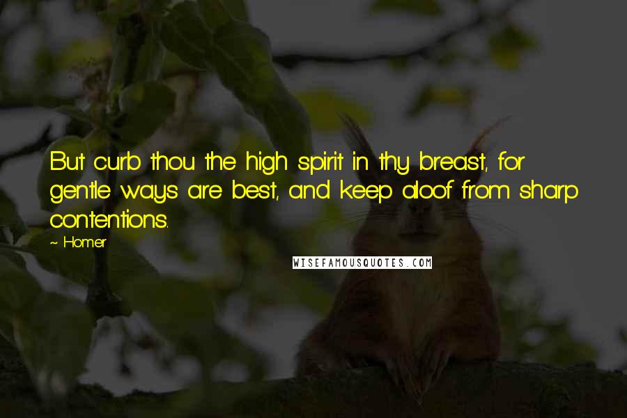 Homer Quotes: But curb thou the high spirit in thy breast, for gentle ways are best, and keep aloof from sharp contentions.