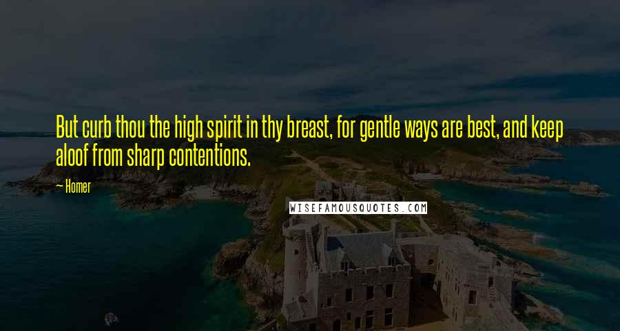 Homer Quotes: But curb thou the high spirit in thy breast, for gentle ways are best, and keep aloof from sharp contentions.
