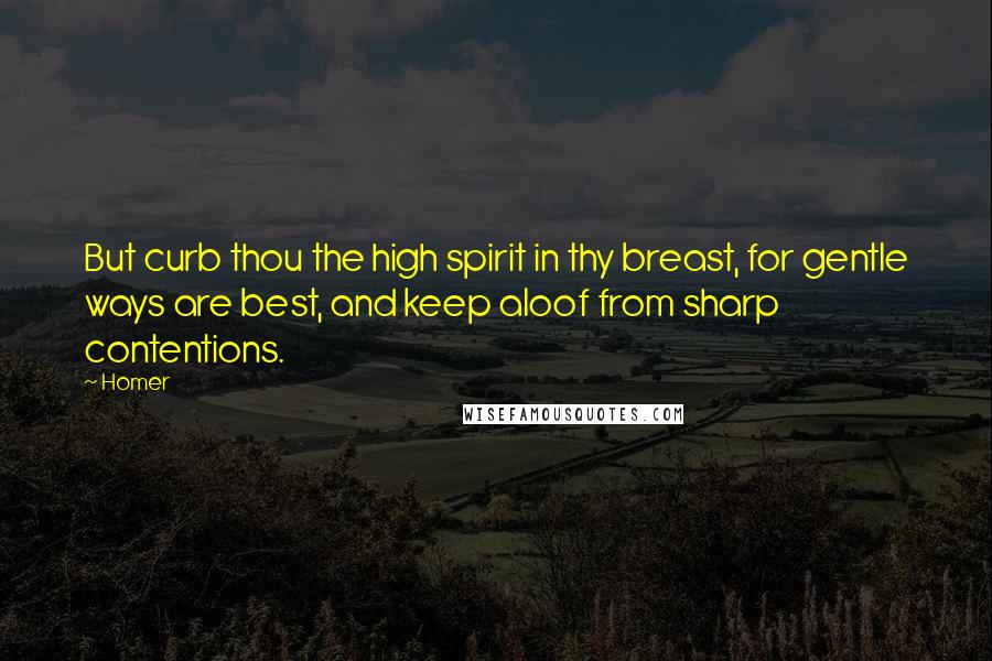 Homer Quotes: But curb thou the high spirit in thy breast, for gentle ways are best, and keep aloof from sharp contentions.