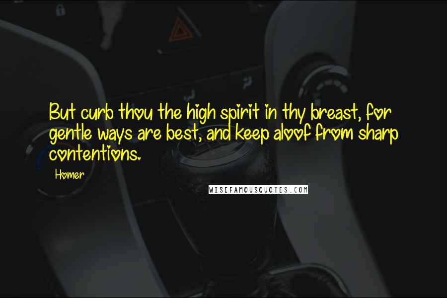 Homer Quotes: But curb thou the high spirit in thy breast, for gentle ways are best, and keep aloof from sharp contentions.