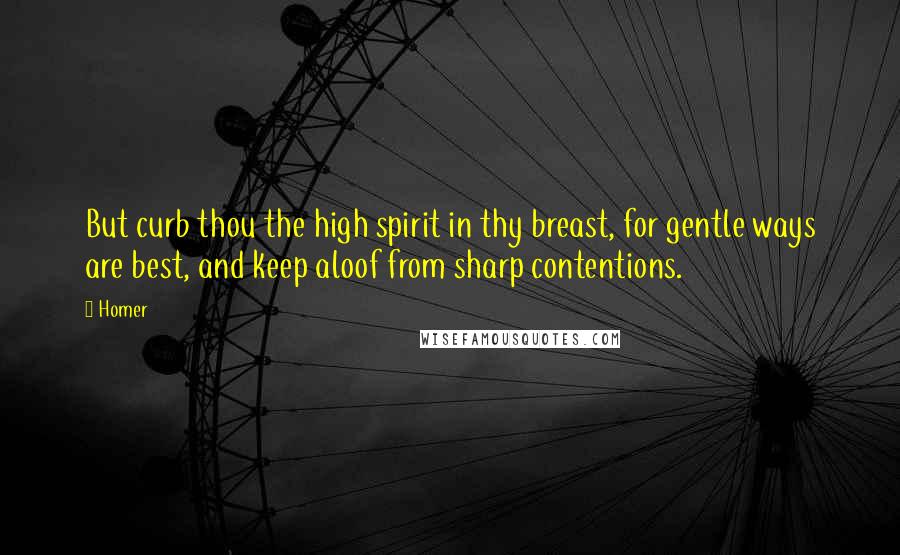 Homer Quotes: But curb thou the high spirit in thy breast, for gentle ways are best, and keep aloof from sharp contentions.