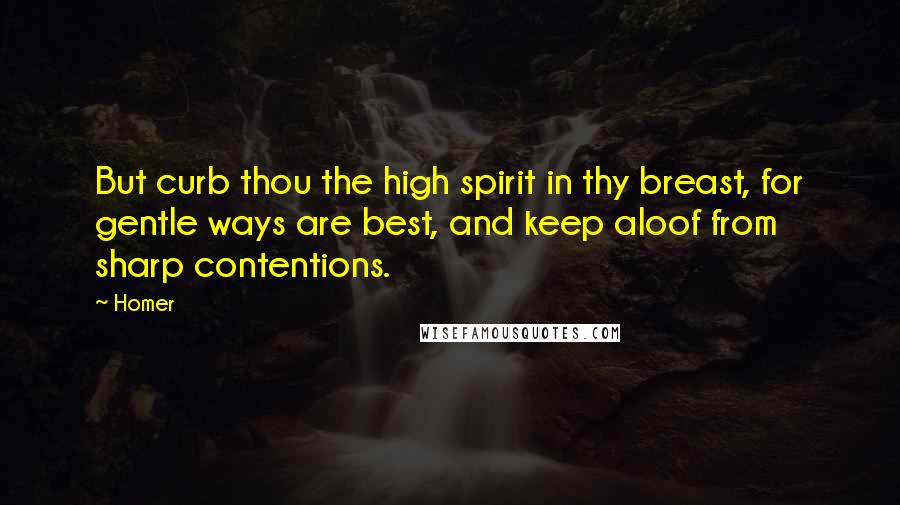 Homer Quotes: But curb thou the high spirit in thy breast, for gentle ways are best, and keep aloof from sharp contentions.